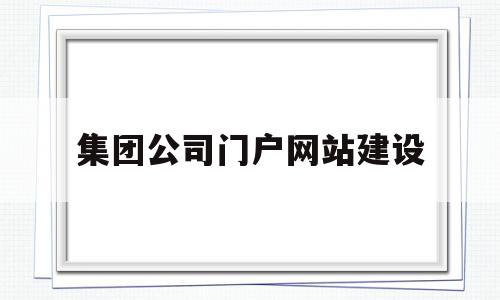 集团公司门户网站建设(集团门户网站的网址是)