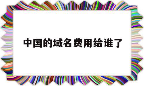 中国的域名费用给谁了(域名中国有投资价值吗),中国的域名费用给谁了(域名中国有投资价值吗),中国的域名费用给谁了,信息,投资,域名注册,第1张