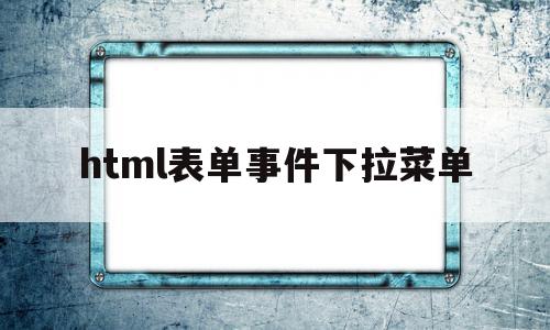 包含html表单事件下拉菜单的词条,包含html表单事件下拉菜单的词条,html表单事件下拉菜单,浏览器,html,导航,第1张