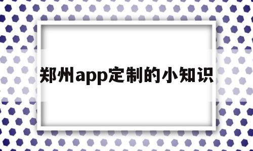 郑州app定制的小知识(郑州app定制的小知识在哪里),郑州app定制的小知识(郑州app定制的小知识在哪里),郑州app定制的小知识,微信,APP,科技,第1张