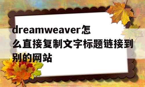 dreamweaver怎么直接复制文字标题链接到别的网站(dreamweaver怎么直接复制文字标题链接到别的网站上),dreamweaver怎么直接复制文字标题链接到别的网站(dreamweaver怎么直接复制文字标题链接到别的网站上),dreamweaver怎么直接复制文字标题链接到别的网站,浏览器,html,高级,第1张