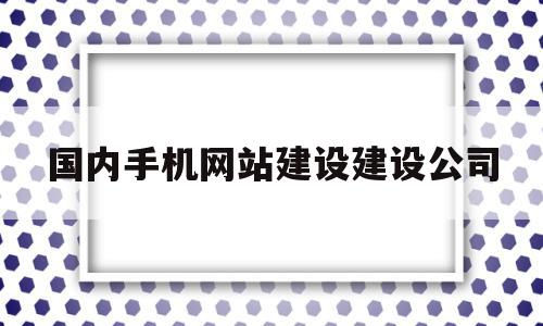 国内手机网站建设建设公司(国内手机网站建设建设公司有哪些),国内手机网站建设建设公司(国内手机网站建设建设公司有哪些),国内手机网站建设建设公司,模板,微信,营销,第1张