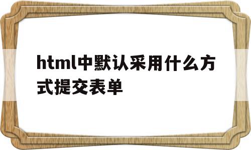 html中默认采用什么方式提交表单(在html中,什么属性用于设置表单要提交的地址),html中默认采用什么方式提交表单(在html中,什么属性用于设置表单要提交的地址),html中默认采用什么方式提交表单,html,java,第1张