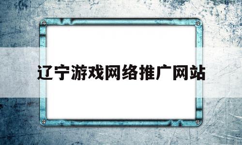 辽宁游戏网络推广网站(辽宁游戏网络推广网站官网)