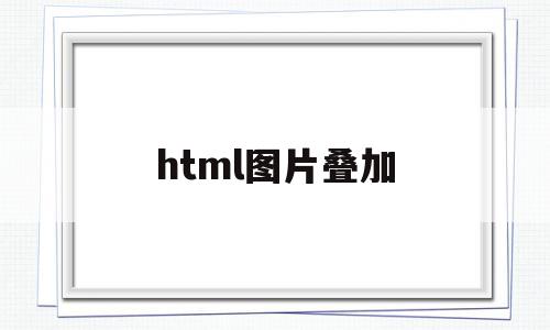 html图片叠加(html图片叠加居中),html图片叠加(html图片叠加居中),html图片叠加,html,第1张
