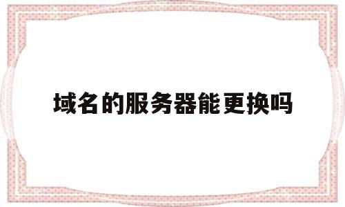 域名的服务器能更换吗(域名的服务器能更换吗怎么改),域名的服务器能更换吗(域名的服务器能更换吗怎么改),域名的服务器能更换吗,信息,排名,域名注册,第1张