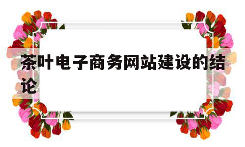 茶叶电子商务网站建设的结论(电子商务网站建设实训心得体会),茶叶电子商务网站建设的结论(电子商务网站建设实训心得体会),茶叶电子商务网站建设的结论,网站建设,导航,网站设计,第1张