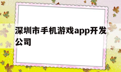 深圳市手机游戏app开发公司(深圳市手机游戏app开发公司排名),深圳市手机游戏app开发公司(深圳市手机游戏app开发公司排名),深圳市手机游戏app开发公司,信息,微信,APP,第1张