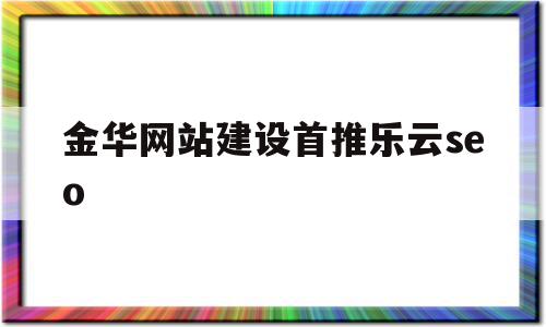 金华网站建设首推乐云seo(金华乐依网络科技有限公司加我),金华网站建设首推乐云seo(金华乐依网络科技有限公司加我),金华网站建设首推乐云seo,信息,百度,科技,第1张