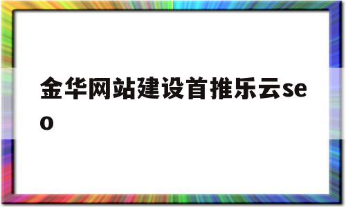 金华网站建设首推乐云seo(金华乐依网络科技有限公司加我)