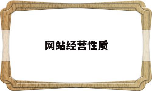 网站经营性质(网站经营性质是什么),网站经营性质(网站经营性质是什么),网站经营性质,信息,营销,企业网站,第1张