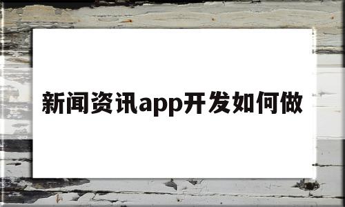 新闻资讯app开发如何做(新闻资讯类app的运营主体包括)