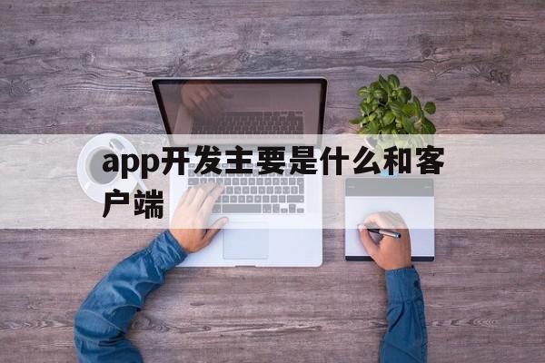 包含app开发主要是什么和客户端的词条,包含app开发主要是什么和客户端的词条,app开发主要是什么和客户端,APP,营销,科技,第1张