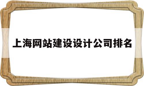 包含上海网站建设设计公司排名的词条,包含上海网站建设设计公司排名的词条,上海网站建设设计公司排名,信息,模板,APP,第1张