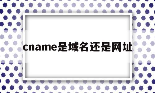 cname是域名还是网址(cname后的域名需要证书吗),cname是域名还是网址(cname后的域名需要证书吗),cname是域名还是网址,浏览器,第三方,有哪些域名,第1张