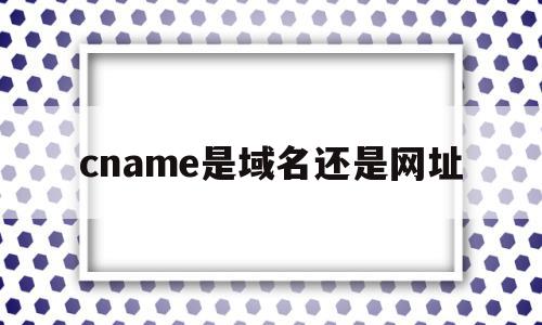 cname是域名还是网址(cname后的域名需要证书吗)