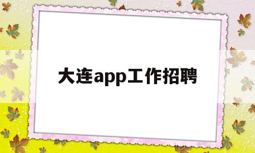大连app工作招聘(大连app工作招聘是真的吗),大连app工作招聘(大连app工作招聘是真的吗),大连app工作招聘,信息,APP,科技,第1张