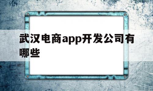 武汉电商app开发公司有哪些(武汉电商app开发公司有哪些公司),武汉电商app开发公司有哪些(武汉电商app开发公司有哪些公司),武汉电商app开发公司有哪些,信息,百度,视频,第1张