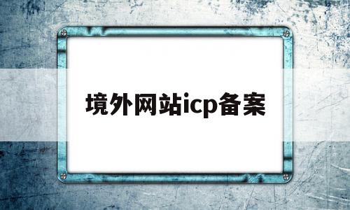 境外网站icp备案(境外公司国内网站备案),境外网站icp备案(境外公司国内网站备案),境外网站icp备案,信息,免费,域名注册,第1张