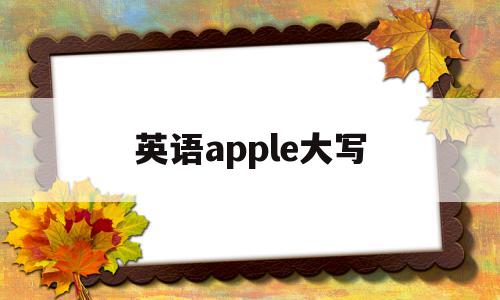 英语apple大写(apple的大写字母怎么写)