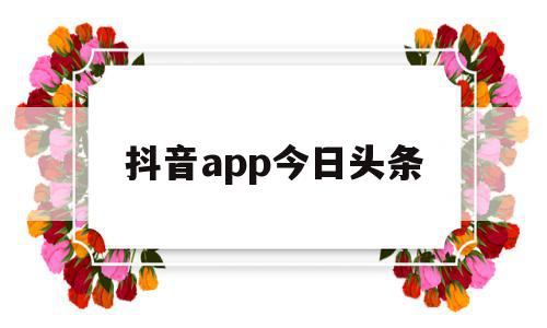 抖音app今日头条(抖音今日头条赚钱是真的吗),抖音app今日头条(抖音今日头条赚钱是真的吗),抖音app今日头条,信息,视频,账号,第1张