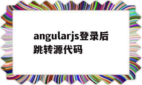angularjs登录后跳转源代码的简单介绍,angularjs登录后跳转源代码,信息,模板,浏览器,第1张 angularjs登录后跳转源代码的简单介绍,angularjs登录后跳转源代码的简单介绍,angularjs登录后跳转源代码,信息,模板,浏览器,第1张