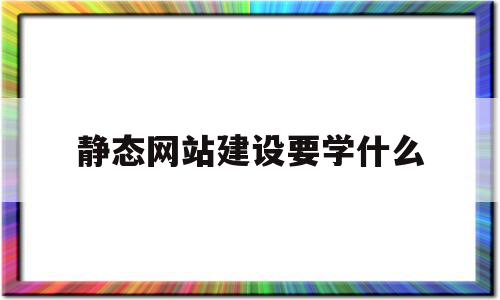 静态网站建设要学什么(静态网站建设要学什么知识),静态网站建设要学什么(静态网站建设要学什么知识),静态网站建设要学什么,信息,文章,模板,第1张