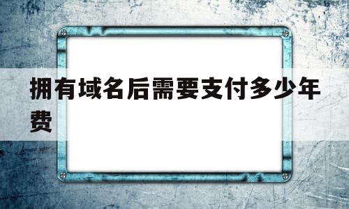 拥有域名后需要支付多少年费(拥有域名后需要支付多少年费呢),拥有域名后需要支付多少年费(拥有域名后需要支付多少年费呢),拥有域名后需要支付多少年费,视频,免费,网站建设,第1张