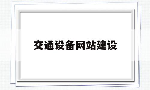 交通设备网站建设(交通设备网站建设规范),交通设备网站建设(交通设备网站建设规范),交通设备网站建设,信息,模板,营销,第1张