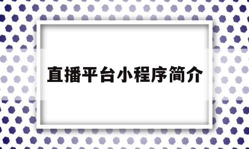 直播平台小程序简介(小程序直播平台有哪些),直播平台小程序简介(小程序直播平台有哪些),直播平台小程序简介,信息,账号,微信,第1张