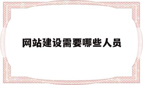 网站建设需要哪些人员(网站建设的基本流程有哪些),网站建设需要哪些人员(网站建设的基本流程有哪些),网站建设需要哪些人员,文章,模板,网站建设,第1张