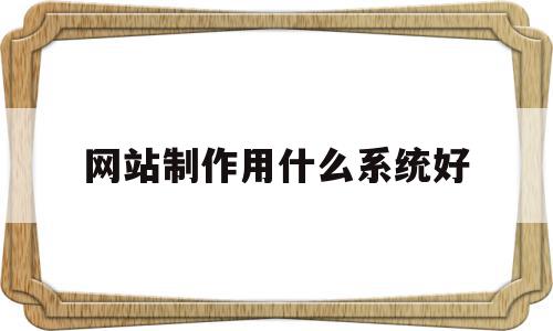 网站制作用什么系统好(网站制作用什么系统好一点),网站制作用什么系统好(网站制作用什么系统好一点),网站制作用什么系统好,信息,百度,模板,第1张