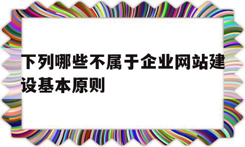 下列哪些不属于企业网站建设基本原则(下列不属于企业实现网站全球化的方法有),下列哪些不属于企业网站建设基本原则(下列不属于企业实现网站全球化的方法有),下列哪些不属于企业网站建设基本原则,营销,网站建设,企业网站,第1张