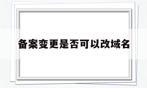 备案变更是否可以改域名(备案后的域名可以变更所有人吗),备案变更是否可以改域名(备案后的域名可以变更所有人吗),备案变更是否可以改域名,信息,文章,模板,第1张