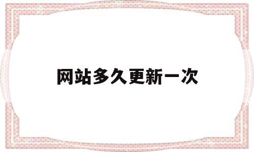 网站多久更新一次(网站更新需要多长时间),网站多久更新一次(网站更新需要多长时间),网站多久更新一次,信息,百度,排名,第1张
