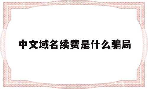 中文域名续费是什么骗局(中文域名续费是什么骗局呀)