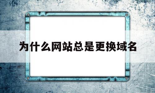 为什么网站总是更换域名(为什么网址要更换ip才能打开)