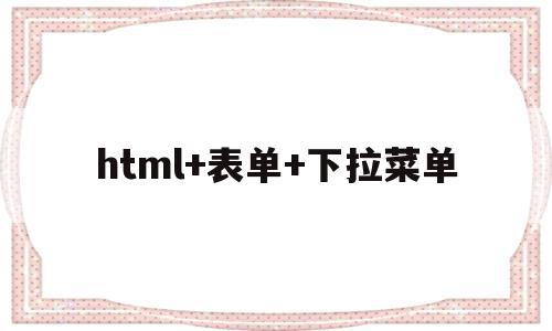 html+表单+下拉菜单(html表单下拉菜单怎么做),html+表单+下拉菜单(html表单下拉菜单怎么做),html+表单+下拉菜单,信息,浏览器,html,第1张