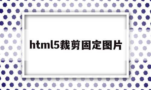 关于html5裁剪固定图片的信息,关于html5裁剪固定图片的信息,html5裁剪固定图片,信息,文章,html,第1张