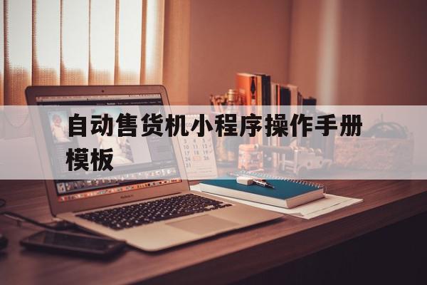 自动售货机小程序操作手册模板(自动售货机小程序操作手册模板怎么写),自动售货机小程序操作手册模板(自动售货机小程序操作手册模板怎么写),自动售货机小程序操作手册模板,信息,模板,微信,第1张