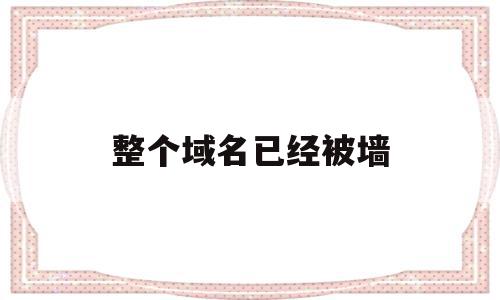 整个域名已经被墙(域名被墙是怎么回事),整个域名已经被墙,信息,跳转,关键词,第1张 整个域名已经被墙(域名被墙是怎么回事),整个域名已经被墙(域名被墙是怎么回事),整个域名已经被墙,信息,跳转,关键词,第1张