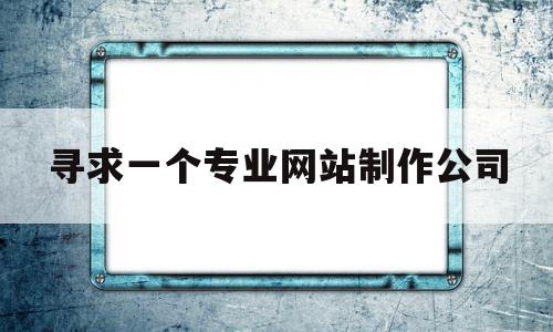 寻求一个专业网站制作公司(寻求一个专业网站制作公司的方案),寻求一个专业网站制作公司,信息,网站建设,网站设计,第1张 寻求一个专业网站制作公司(寻求一个专业网站制作公司的方案),寻求一个专业网站制作公司(寻求一个专业网站制作公司的方案),寻求一个专业网站制作公司,信息,网站建设,网站设计,第1张