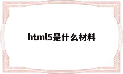 关于html5是什么材料的信息,关于html5是什么材料的信息,html5是什么材料,信息,微信,营销,第1张