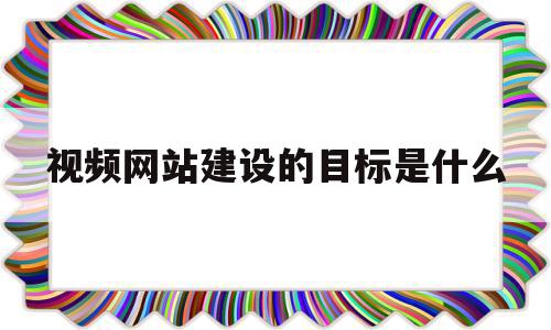 视频网站建设的目标是什么(视频网站建设的目标是什么意思),视频网站建设的目标是什么(视频网站建设的目标是什么意思),视频网站建设的目标是什么,视频,微信,营销,第1张