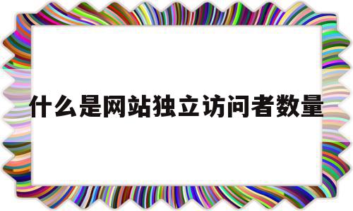 什么是网站独立访问者数量(什么是网络独立访问者数量),什么是网站独立访问者数量,移动端,手机应用,第1张 什么是网站独立访问者数量(什么是网络独立访问者数量),什么是网站独立访问者数量(什么是网络独立访问者数量),什么是网站独立访问者数量,移动端,手机应用,第1张