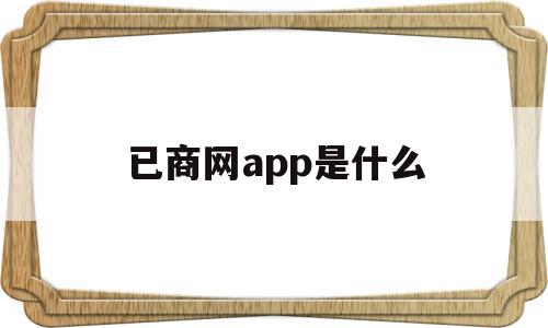 已商网app是什么(已商网app是什么意思啊),已商网app是什么,信息,视频,APP,第1张 已商网app是什么(已商网app是什么意思啊),已商网app是什么(已商网app是什么意思啊),已商网app是什么,信息,视频,APP,第1张