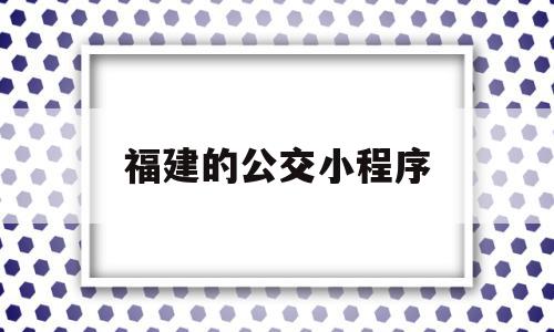 福建的公交小程序(福建的公交小程序叫什么),福建的公交小程序(福建的公交小程序叫什么),福建的公交小程序,信息,微信,APP,第1张