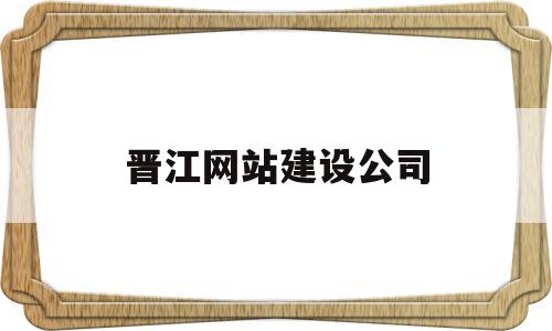 晋江网站建设公司(晋江网是哪家公司的),晋江网站建设公司(晋江网是哪家公司的),晋江网站建设公司,信息,百度,APP,第1张