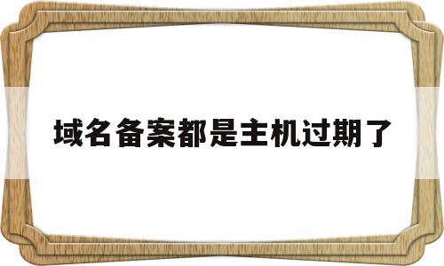 域名备案都是主机过期了(备案的域名过期了不会自动注销),域名备案都是主机过期了,信息,文章,排名,第1张 域名备案都是主机过期了(备案的域名过期了不会自动注销),域名备案都是主机过期了(备案的域名过期了不会自动注销),域名备案都是主机过期了,信息,文章,排名,第1张