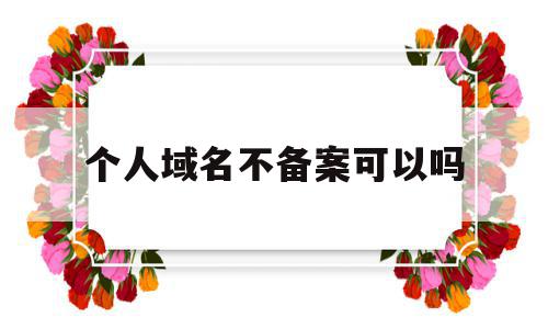 个人域名不备案可以吗(个人域名不备案可以吗知乎),个人域名不备案可以吗,信息,微信,免费,第1张 个人域名不备案可以吗(个人域名不备案可以吗知乎),个人域名不备案可以吗(个人域名不备案可以吗知乎),个人域名不备案可以吗,信息,微信,免费,第1张